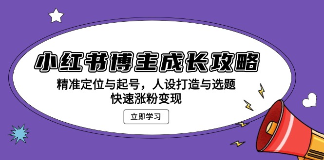 小红书博主成长攻略：精准定位与起号，人设打造与选题，快速涨粉变现-世纪学社