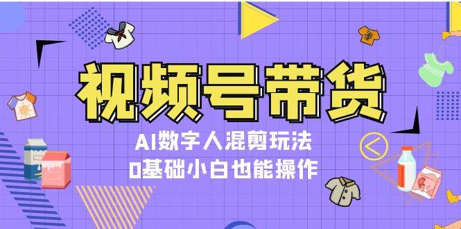 视频号带货，AI数字人混剪玩法，0基础小白也能操作-世纪学社