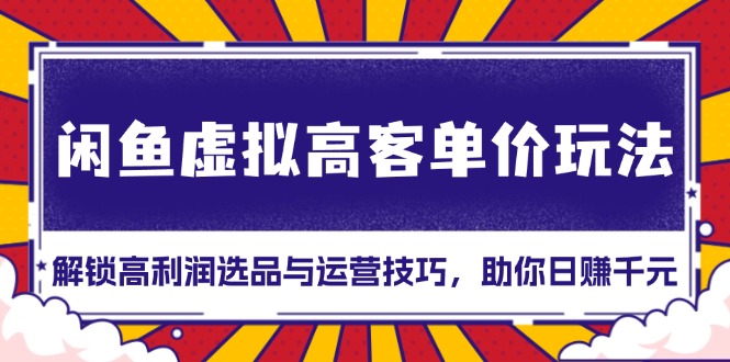 闲鱼虚拟高客单价玩法：解锁高利润选品与运营技巧，助你日赚千元！-世纪学社