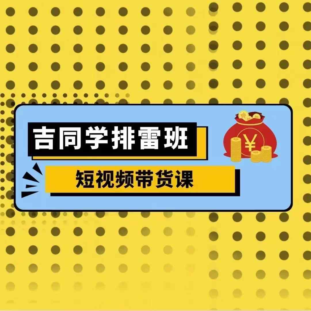 吉同学排雷班短视频带货课，零基础·详解流量成果-世纪学社