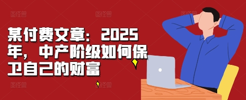 某付费文章：2025年，中产阶级如何保卫自己的财富-世纪学社