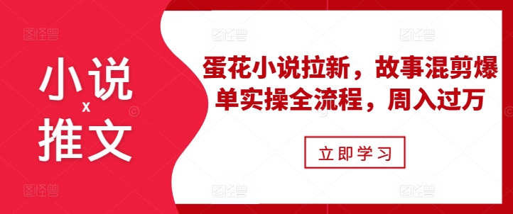 小说推文之蛋花小说拉新，故事混剪爆单实操全流程，周入过万-世纪学社