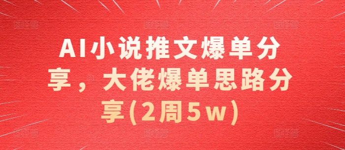 AI小说推文爆单分享，大佬爆单思路分享(2周5w)-世纪学社