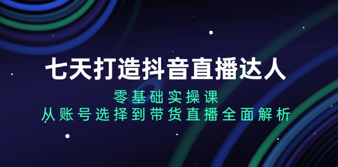 七天打造抖音直播达人：零基础实操课，从账号选择到带货直播全面解析-世纪学社