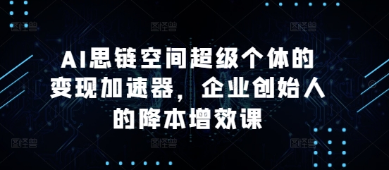 AI思链空间超级个体的变现加速器，企业创始人的降本增效课-世纪学社