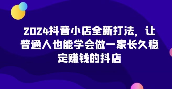 2024抖音小店全新打法，让普通人也能学会做一家长久稳定赚钱的抖店(更新)-世纪学社