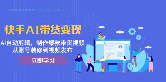 快手AI带货变现：AI自动剪辑，制作爆款带货视频，从账号装修到视频发布-世纪学社