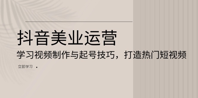 抖音美业运营：学习视频制作与起号技巧，打造热门短视频-世纪学社