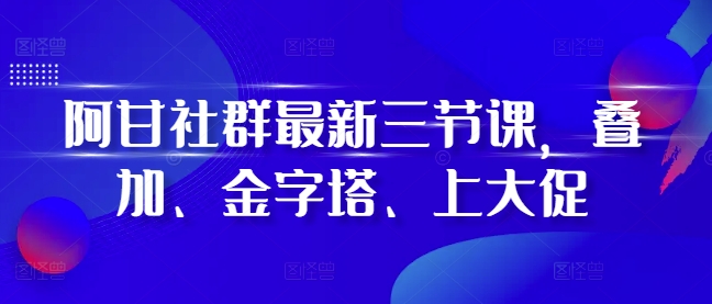 阿甘社群最新三节课，叠加、金字塔、上大促-世纪学社